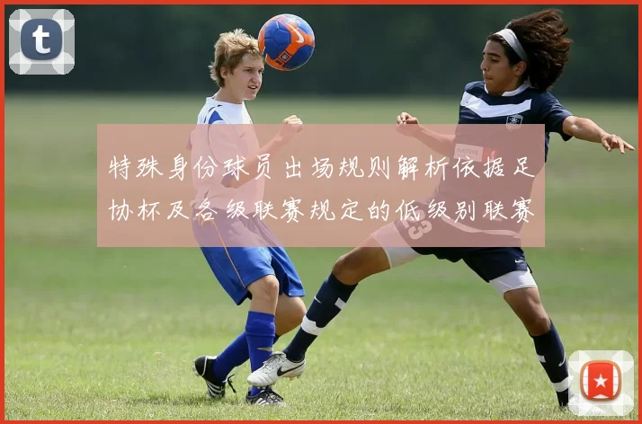 特殊身份球员出场规则解析依据足协杯及各级联赛规定的低级别联赛标准