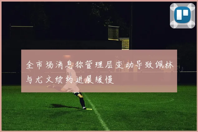 全市场消息称管理层变动导致佩林与尤文续约进展缓慢