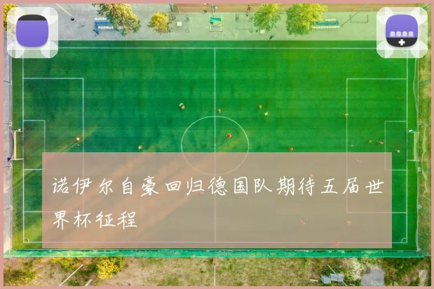 诺伊尔自豪回归德国队期待五届世界杯征程