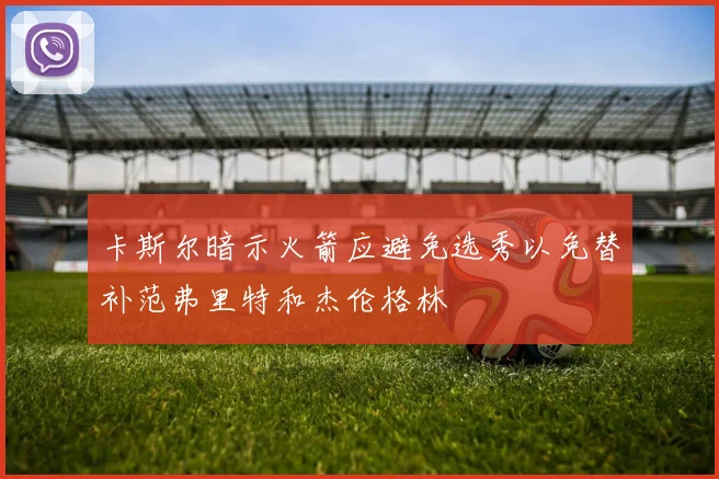卡斯尔暗示火箭应避免选秀以免替补范弗里特和杰伦格林