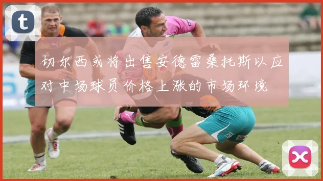 切尔西或将出售安德雷桑托斯以应对中场球员价格上涨的市场环境