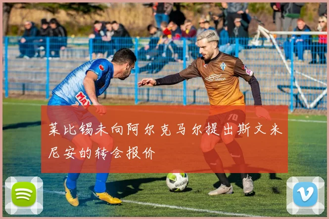 莱比锡未向阿尔克马尔提出斯文米尼安的转会报价