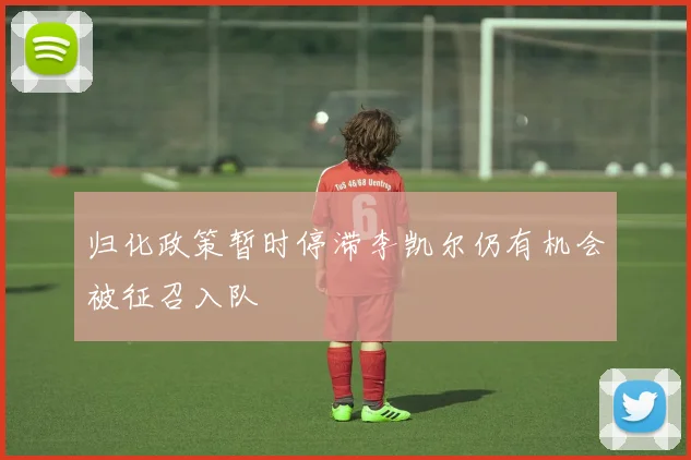 归化政策暂时停滞李凯尔仍有机会被征召入队