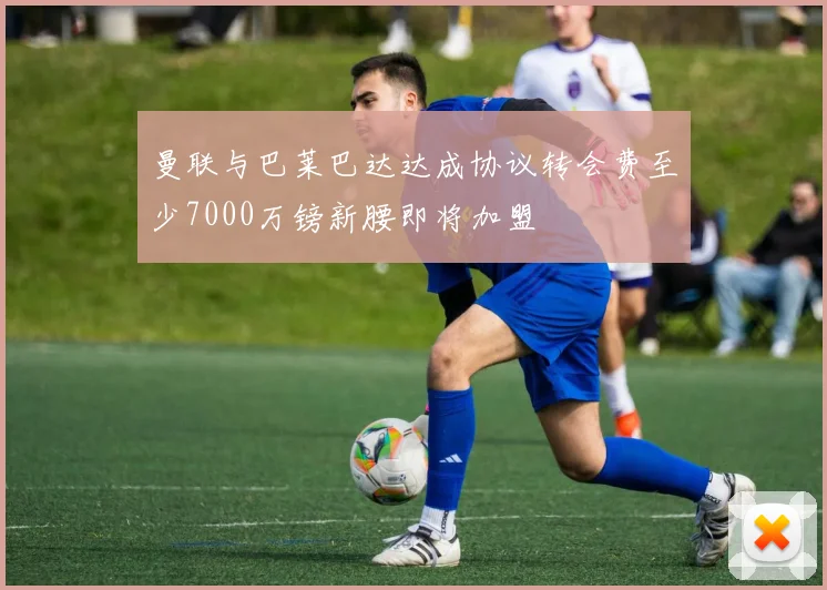 曼联与巴莱巴达达成协议转会费至少7000万镑新腰即将加盟
