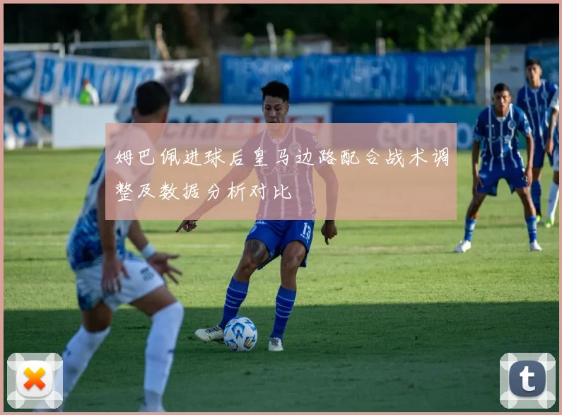姆巴佩进球后皇马边路配合战术调整及数据分析对比