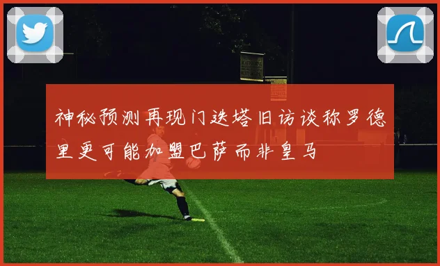 神秘预测再现门迭塔旧访谈称罗德里更可能加盟巴萨而非皇马