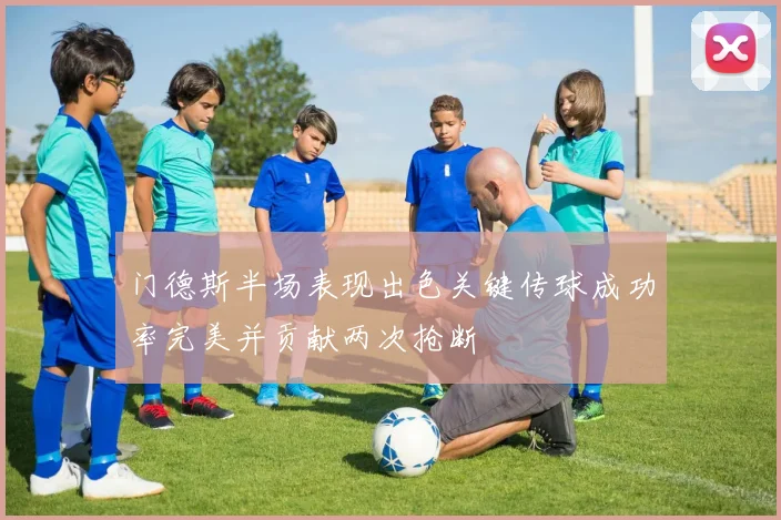 门德斯半场表现出色关键传球成功率完美并贡献两次抢断