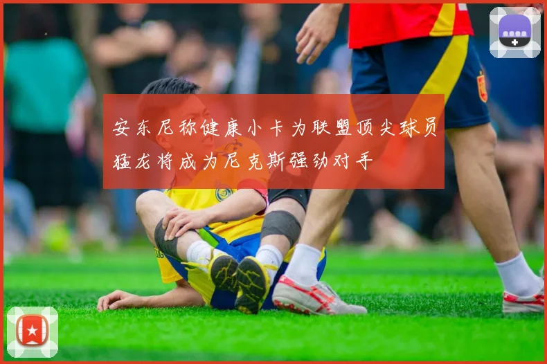 安东尼称健康小卡为联盟顶尖球员猛龙将成为尼克斯强劲对手