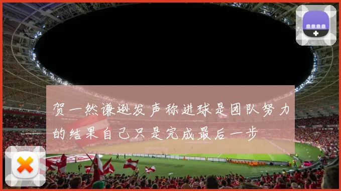 贺一然谦逊发声称进球是团队努力的结果自己只是完成最后一步