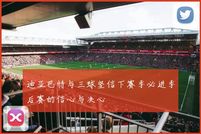 迪亚巴特与三球坚信下赛季必进季后赛的信心与决心