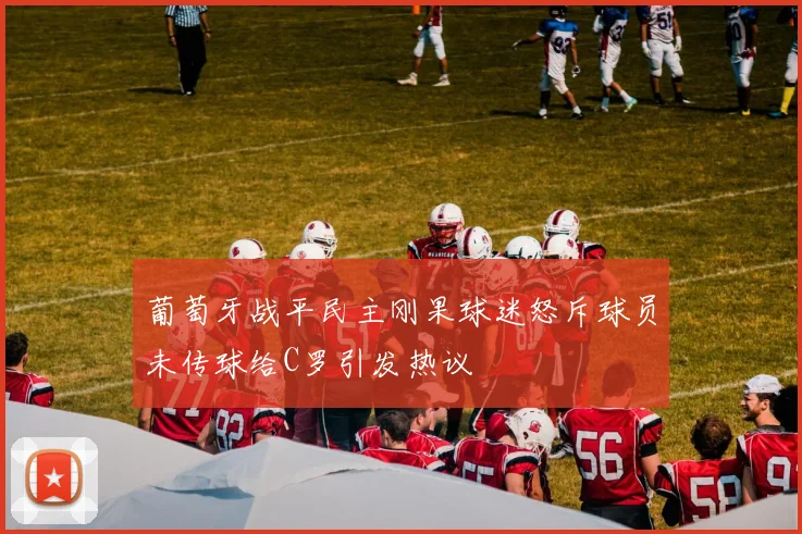 葡萄牙战平民主刚果球迷怒斥球员未传球给C罗引发热议