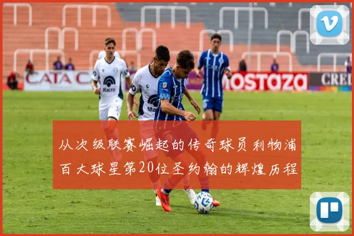 从次级联赛崛起的传奇球员利物浦百大球星第20位圣约翰的辉煌历程