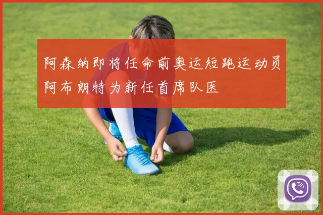阿森纳即将任命前奥运短跑运动员阿布朗特为新任首席队医