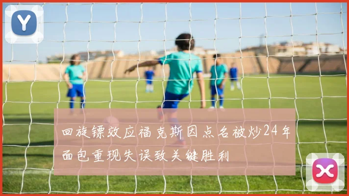 回旋镖效应福克斯因点名被炒24年面包重现失误致关键胜利