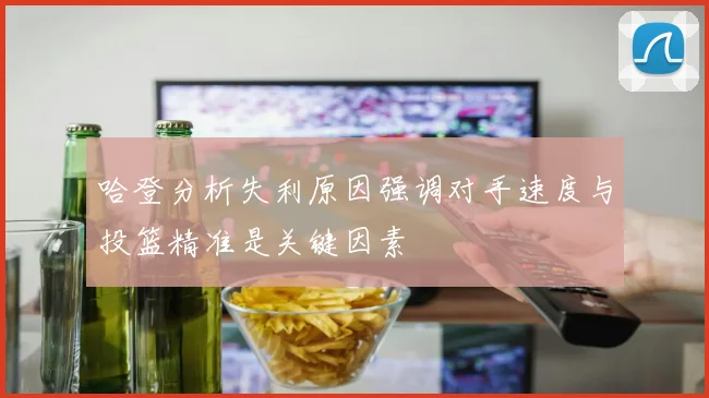 哈登分析失利原因强调对手速度与投篮精准是关键因素