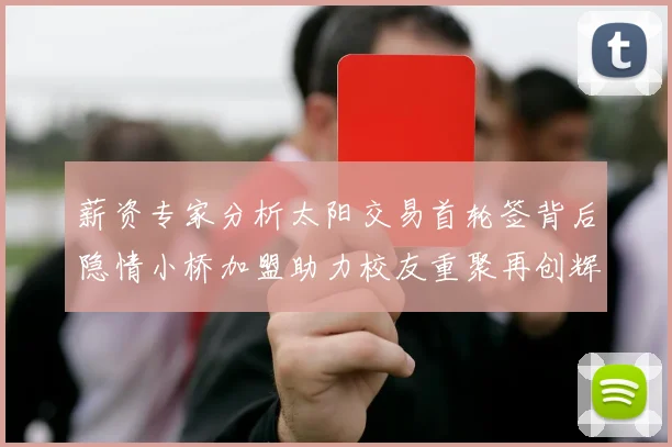 薪资专家分析太阳交易首轮签背后隐情小桥加盟助力校友重聚再创辉煌