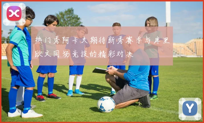 热门秀阿卡夫期待新秀赛季与库里欧文同场竞技的精彩对决
