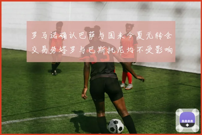 罗马诺确认巴萨与国米今夏无转会交易劳塔罗与巴斯托尼均不受影响