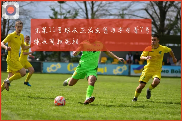 克莱11号球衣正式发售与字母哥7号球衣同框亮相